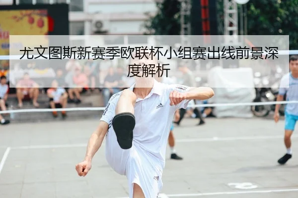 尤文图斯新赛季欧联杯小组赛出线前景深度解析