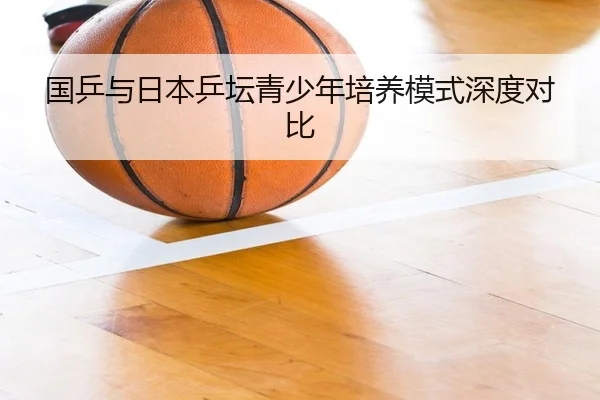 国乒与日本乒坛青少年培养模式深度对比