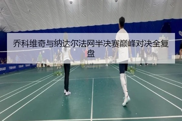 乔科维奇与纳达尔法网半决赛巅峰对决全复盘