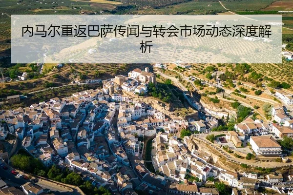 内马尔重返巴萨传闻与转会市场动态深度解析